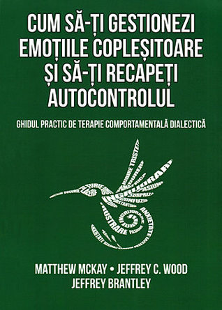 Cum să-ți gestionezi emoțiile copleșitoare și să-ți recapeți autocontrolul. Ghidul practic de terapie comportamentală dialectică