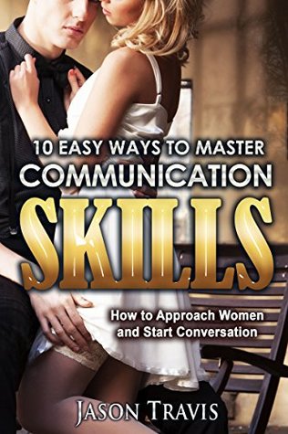 COMMUNICATION SKILLS: 10 Easy Ways to Master Communication Skills (Communication Skills, Social Skills, Alpha Male,Confidence,Social Anxiety,) (How to Approach Women and Start Conversation)