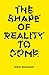 The Shape of Reality to Come