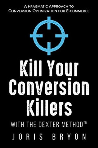 Kill Your Conversion Killers with The Dexter Method™: A Pragmatic Approach to Conversion Optimization for E-Commerce (Kindle Edition)