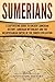 Sumerians: A Captivating Guide to Ancient Sumerian History, Sumerian Mythology and the Mesopotamian Empire of the Sumer Civilization (Exploring Mesopotamia)