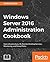 Windows Server 2016 Administration Cookbook: Core infrastructure, IIS, Remote Desktop Services, Monitoring, and Group Policy