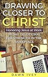 Book cover for Drawing Closer to Christ: Honoring Jesus at Work: 10 Day Devotional for Strength in the Workplace