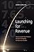 Launching for Revenue: How to Launch Your Product, Service or Company for Maximum Growth