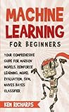 Machine Learning: For Beginners - Your Comprehensive Guide For Markov Models, Reinforced Learning, Model Evaluation, SVM, Naives Bayes Classifier