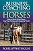 The Business of Coaching with Horses: How to Reach More Clients, Feed Your Horses, and Change the World