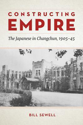 Constructing Empire: The Japanese in Changchun, 1905–45 (Hardcover)