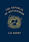 The Republic of Motherhood by Liz Berry The Republic of Motherhood by Liz Berry