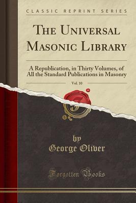 The Universal Masonic Library, Vol. 10: A Republication, in Thirty Volumes, of All the Standard Publications in Masonry (Classic Reprint)