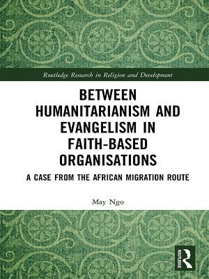 Between Humanitarianism and Evangelism in Faith-based Organisations: A Case from the African Migration Route (Routledge Research in Religion and Development)