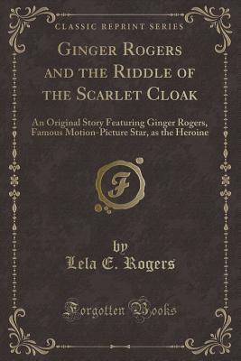 Ginger Rogers and the Riddle of the Scarlet Cloak: An Original Story Featuring Ginger Rogers, Famous Motion-Picture Star, as the Heroine (Classic Reprint)