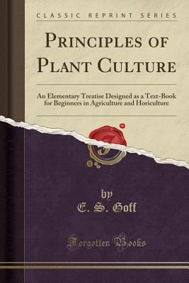 Principles of Plant Culture (Classic Reprint): An Elementary Treatise Designed as a Text-Book for Beginners in Agriculture and Horiculture