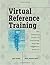 Virtual Reference Training: The Complete Guide to Providing Anytime, Anywhere Answers