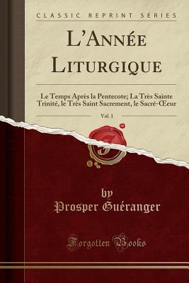 L'Année Liturgique, Vol. 1: Le Temps Après la Pentecote; La Très Sainte Trinité, le Très Saint Sacrement, le Sacré- eur (Classic Reprint) (French Edition)