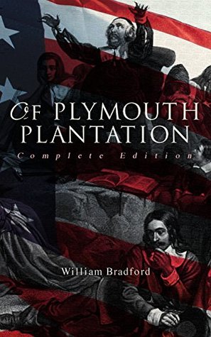 Of Plymouth Plantation (Complete Edition): The Authentic History of the Mayflower Voyage, the New World Colony & the Lives of Its First Pilgrims