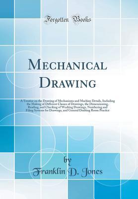 Mechanical Drawing: A Treatise on the Drawing of Mechanisms and Machine Details, Including the Making of Different Classes of Drawings, the Dimensioning, Reading, and Checking of Working Drawings, Num