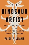 The Dinosaur Artist: Obsession, Betrayal, and the Quest for Earth's Ultimate Trophy
