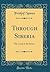 Through Siberia: The Land of the Future (Classic Reprint)
