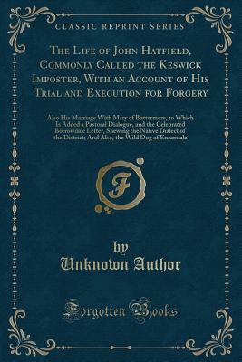 The Life of John Hatfield, Commonly Called the Keswick Imposter, With an Account of His Trial and Execution for Forgery: Also His Marriage With Mary ... Celebrated Borrowdale Letter, Shewing the Na