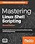 Mastering Linux Shell Scripting,: A practical guide to Linux command-line, Bash scripting, and Shell programming, 2nd Edition