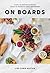 On Boards: Simple & Inspiring Recipe Ideas to Share at Every Gathering: A Cookbook