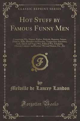 Hot Stuff by Famous Funny Men: Comprising Wit, Humor, Pathos, Ridicule, Repartee, Satires, Dialects, Bulls, Blunders and Paradox, Temperance ... Lawyers' and Doctors' Wit and Humor, E