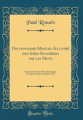 Dictionnaire-Manuel-Illustré des Idées Suggérées par les Mots: Contenant Tous le Mots de la Langue Française Groupés d'Après le Sens