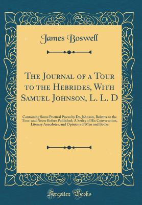 The Journal of a Tour to the Hebrides, with Samuel Johnson, L. L. D: Containing Some Poetical Pieces by Dr. Johnson, Relative to the Tour, and Never ... Anecdotes, and Opinions of Men and Books