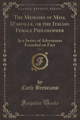 The Memoirs of Miss. D'arville, or the Italian Female Philosopher, Vol. 2: In a Series of Adventures Founded on Fact (Classic Reprint)