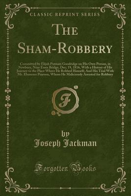 The Sham-Robbery: Committed by Elijah Putnam Goodridge on His Own Person, in Newbury, Near Essex Bridge, Dec; 19, 1816, With a History of His Journey ... Ebenezer Pearson, Whom He Maliciously Arrest (Paperback)