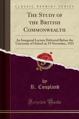 The Study of the British Commonwealth (Classic Reprint): An Inaugural Lecture Delivered Before the University of Oxford on 19 November, 1921