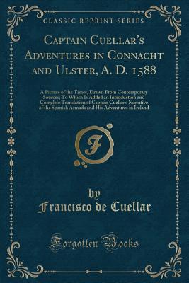 Captain Cuellar's Adventures in Connacht and Ulster, A. D. 1588: A Picture of the Times, Drawn From Contemporary Sources; To Which Is Added an Introduction and Complete Translation of Captain Cuell...