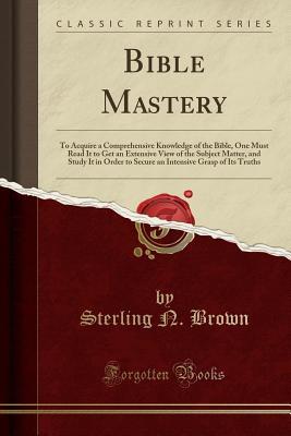 Bible Mastery: To Acquire a Comprehensive Knowledge of the Bible, One Must Read It to Get an Extensive View of the Subject Matter, and Study It in ... Grasp of Its Truths (Classic Reprint)