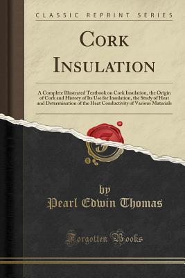 Cork Insulation: A Complete Illustrated Textbook on Cork Insulation, the Origin of Cork and History of Its Use for Insulation, the Study of Heat and ... of Various Materials (Classic Reprint)