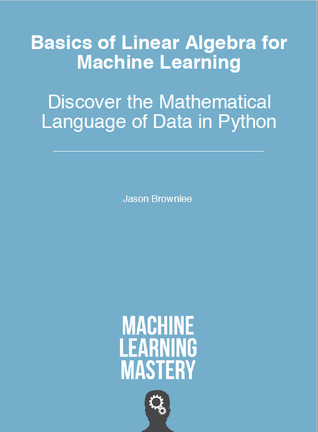 Basics of Linear Algebra for Machine Learning: Discover the Mathematical Language of Data in Python
