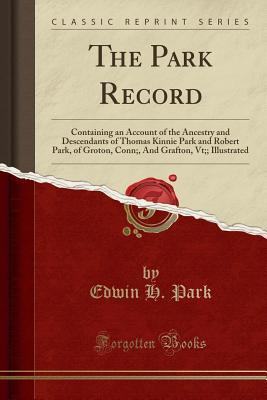 The Park Record: Containing an Account of the Ancestry and Descendants of Thomas Kinnie Park and Robert Park, of Groton, Conn;, And Grafton, Vt;; Illustrated (Classic Reprint)