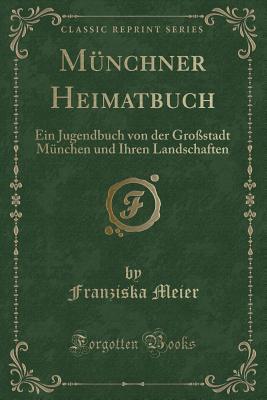 Münchner Heimatbuch: Ein Jugendbuch von der Großstadt München und Ihren Landschaften (Classic Reprint)