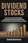 Dividend Stocks: How to Invest in Dividend Stocks to Maximize Your Return and Grow Your Portfolio Whether the Market Goes Up or Down