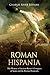 Roman Hispania: The History of Ancient Rome’s Conquest of Spain and the Iberian Peninsula