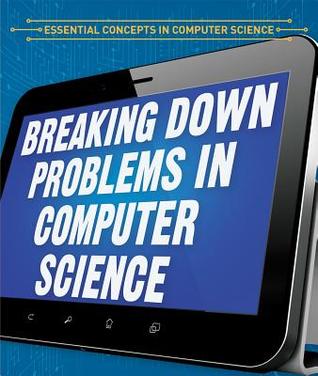 Breaking Down Problems in Computer Science (Essential Concepts in Computer Science)