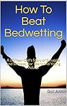 How To Beat Bedwetting: A 20-Year-Old's Story of Struggle and Success, For Teens and Young Adults