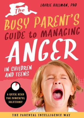 The Busy Parent’s Guide to Managing Anger in Children and Teens: The Parental Intelligence Way: Quick Reads for Powerful Solutions (Volume 1)