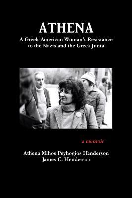 Athena: A Greek-American Woman's Resistance to the Nazis and the Greek Junta: A Greek-American Woman's Resistance to the Nazis and the Greek Junta
