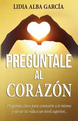 Pregúntale al corazón: Preguntas clave para conocerte a ti mismo y elevar tu vida a un nivel superior (El diario dorado de tu vida) (Spanish Edition)