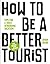 How To Be A Better Tourist:...