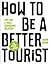 How To Be A Better Tourist: Tips for a Truly Rewarding Vacation