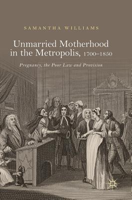 Unmarried Motherhood in the Metropolis, 1700–1850: Pregnancy, the Poor Law and Provision (Hardcover)