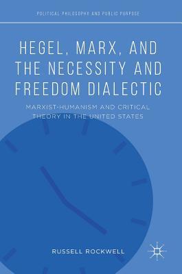 Hegel, Marx, and the Necessity and Freedom Dialectic: Marxist-Humanism and Critical Theory in the United States (Political Philosophy and Public Purpose)