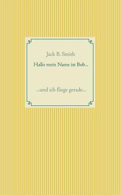 Hallo mein Name ist Bob ...: ... und ich fliege gerade ... (German Edition)