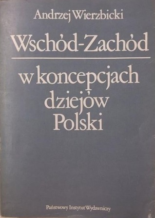 Wschód-Zachód w koncepcjach dziejów Polski: Z dziejów polskiej myśli historycznej w dobie porozbiorowej